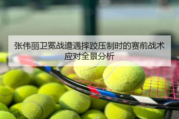 张伟丽卫冕战遭遇摔跤压制时的赛前战术应对全景分析